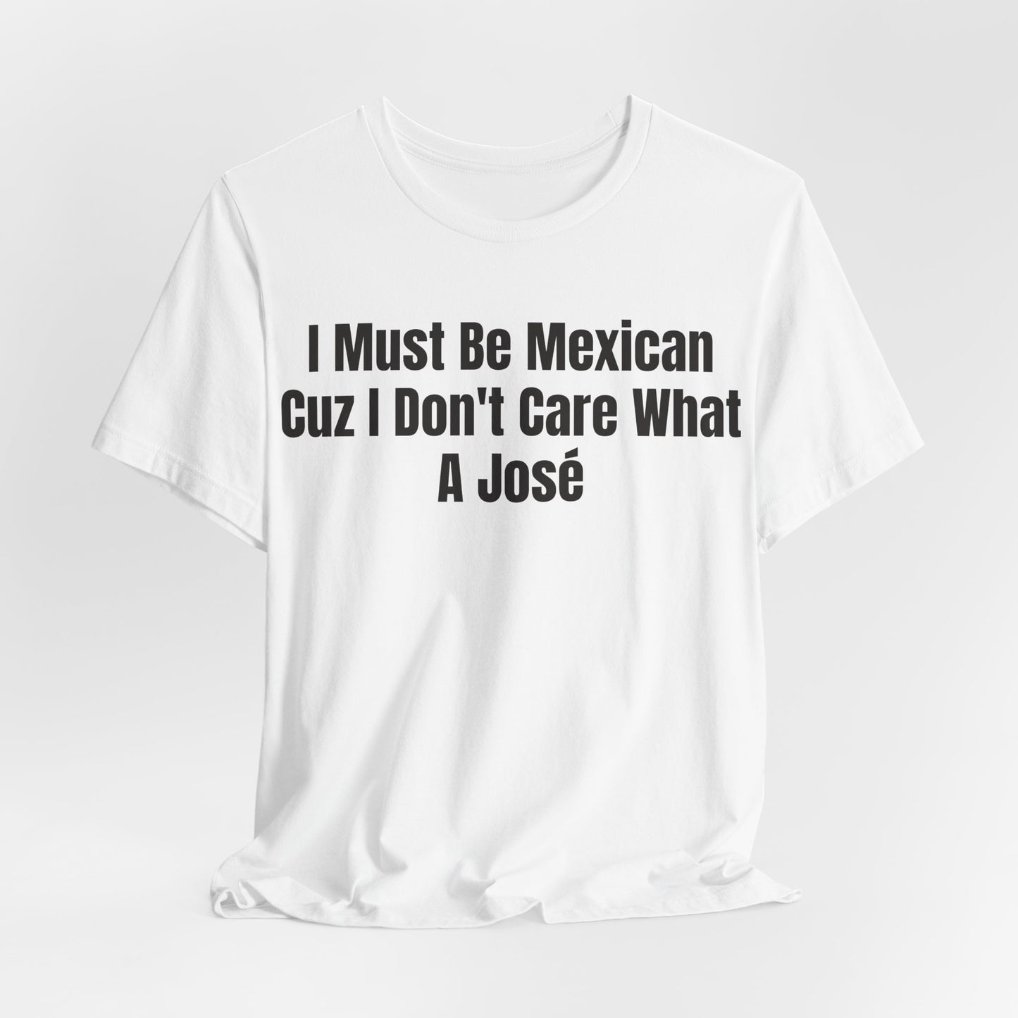 I Must Be Mexican Cuz I Dont Care What A Jose Shirt - Funny Hispanic Humor Tee - Sarcastic Mexican Pun Shirt - Gag Gift