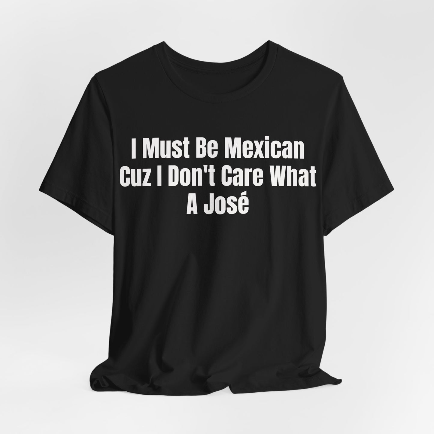 I Must Be Mexican Cuz I Dont Care What A Jose Shirt - Funny Hispanic Humor Tee - Sarcastic Mexican Pun Shirt - Gag Gift