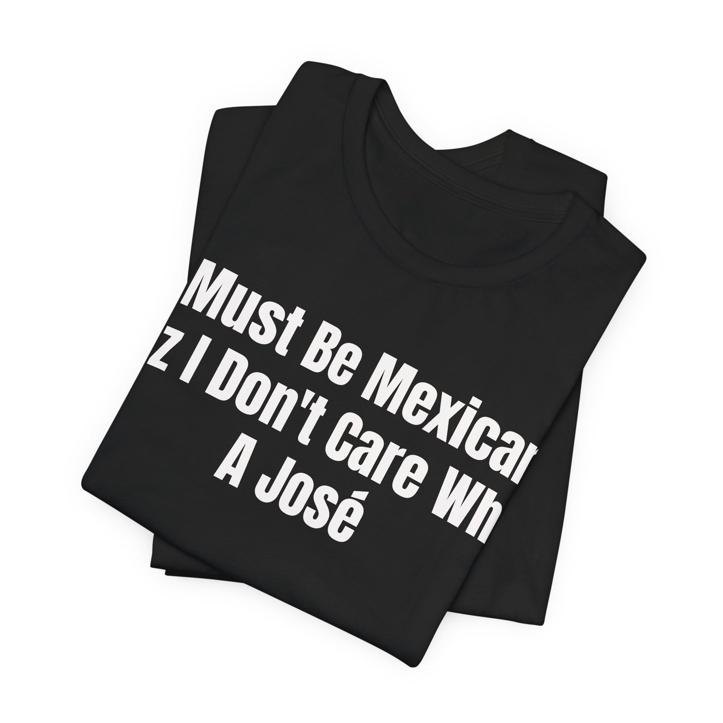 I Must Be Mexican Cuz I Dont Care What A Jose Shirt - Funny Hispanic Humor Tee - Sarcastic Mexican Pun Shirt - Gag Gift