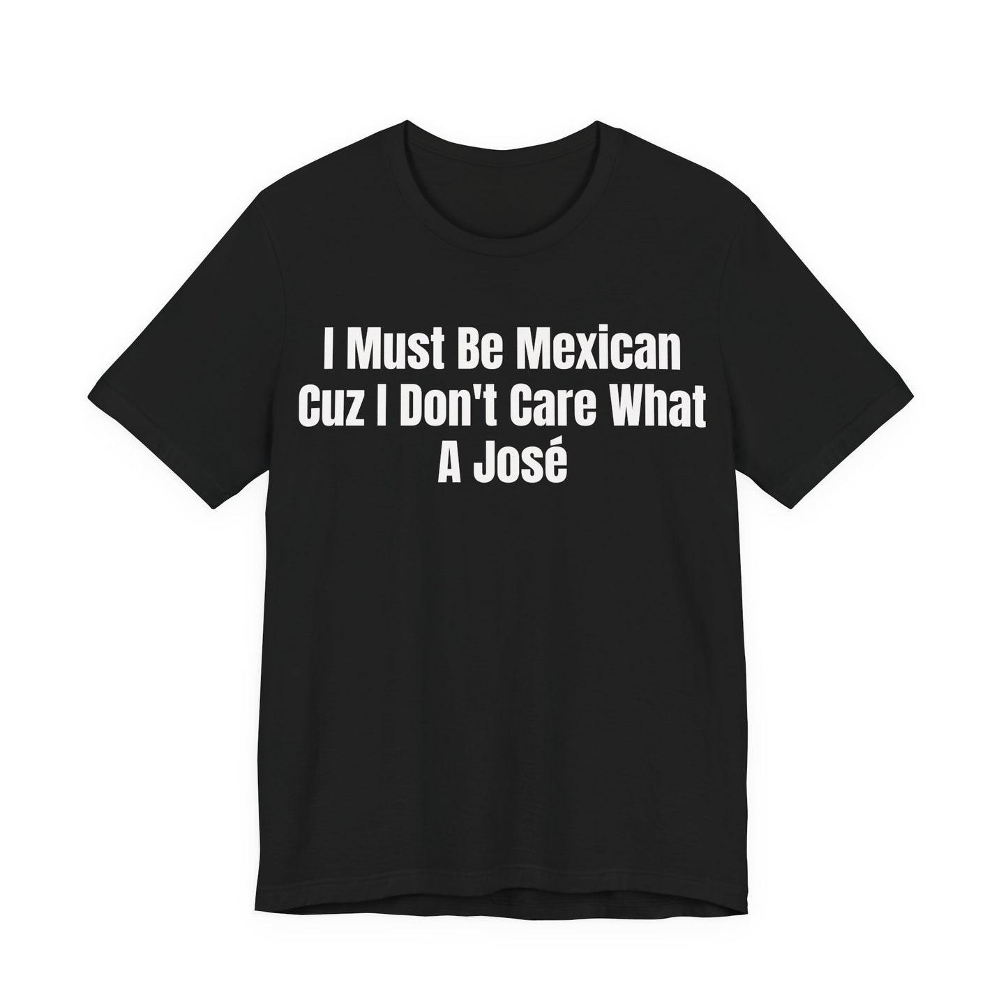 I Must Be Mexican Cuz I Dont Care What A Jose Shirt - Funny Hispanic Humor Tee - Sarcastic Mexican Pun Shirt - Gag Gift