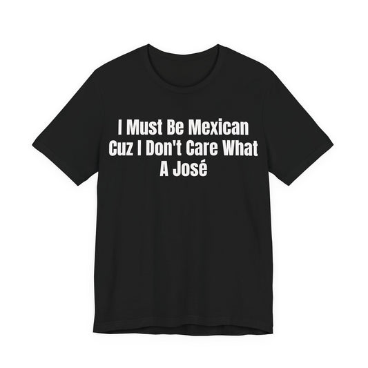 I Must Be Mexican Cuz I Dont Care What A Jose Shirt - Funny Hispanic Humor Tee - Sarcastic Mexican Pun Shirt - Gag Gift