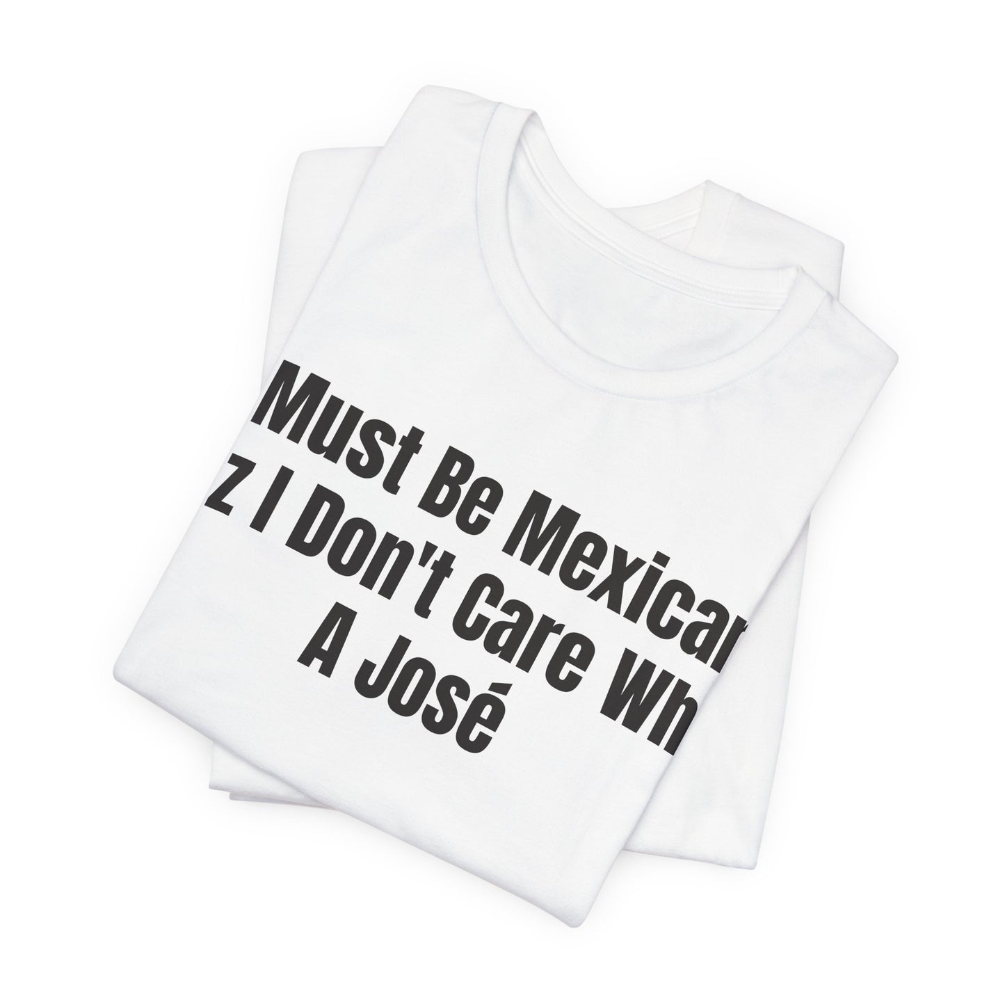 I Must Be Mexican Cuz I Dont Care What A Jose Shirt - Funny Hispanic Humor Tee - Sarcastic Mexican Pun Shirt - Gag Gift