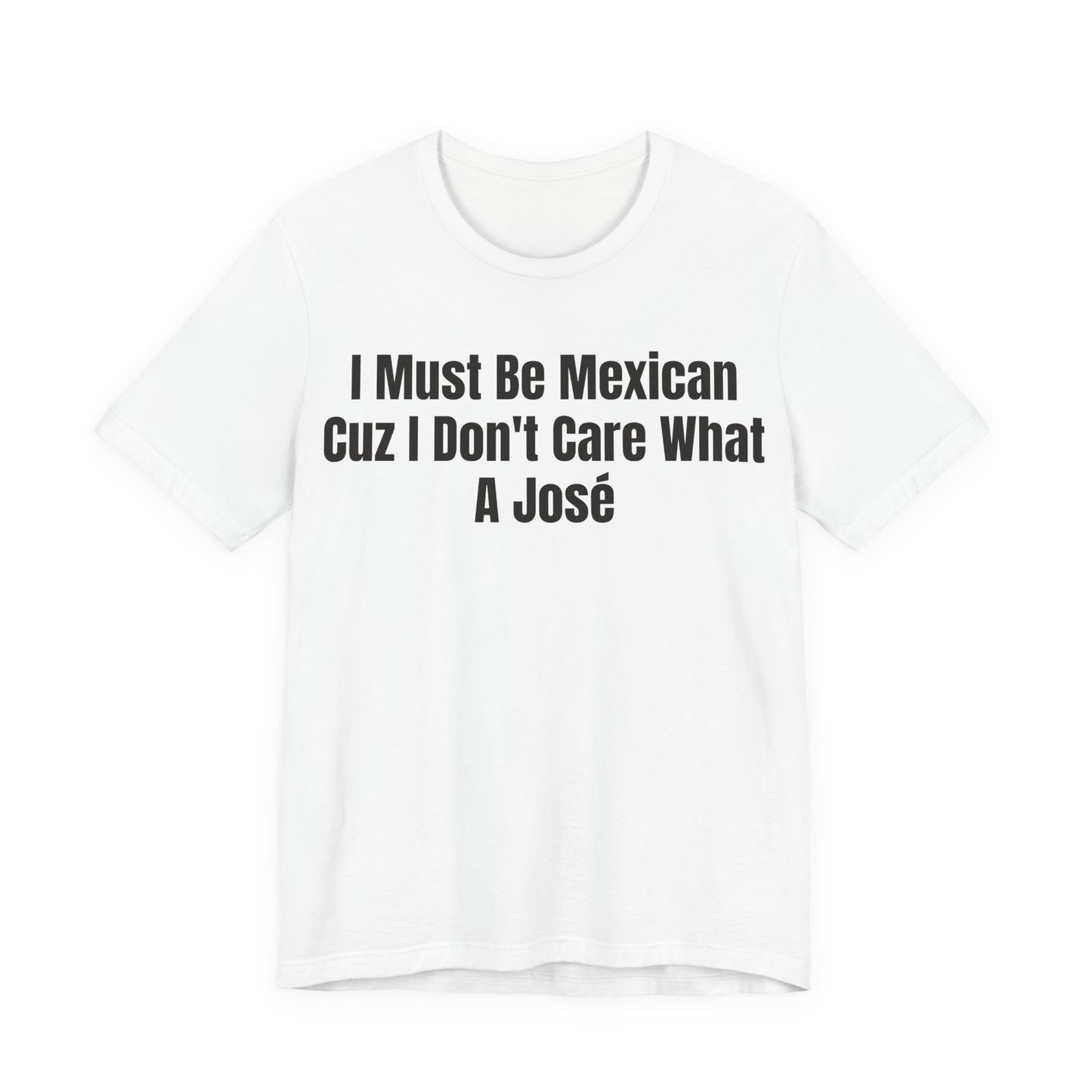 I Must Be Mexican Cuz I Dont Care What A Jose Shirt - Funny Hispanic Humor Tee - Sarcastic Mexican Pun Shirt - Gag Gift